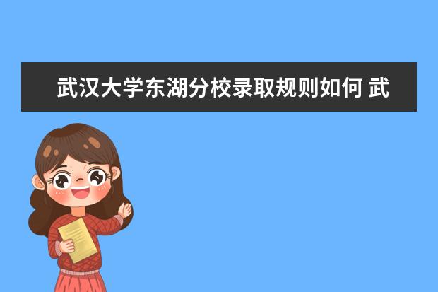 武汉大学东湖分校录取规则如何 武汉大学东湖分校就业状况介绍