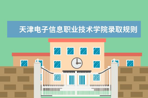 天津电子信息职业技术学院录取规则如何 天津电子信息职业技术学院就业状况介绍