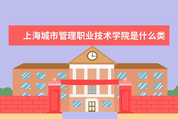 上海城市管理职业技术学院是什么类型大学 上海城市管理职业技术学院学校介绍