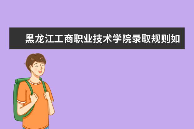 黑龙江工商职业技术学院录取规则如何 黑龙江工商职业技术学院就业状况介绍