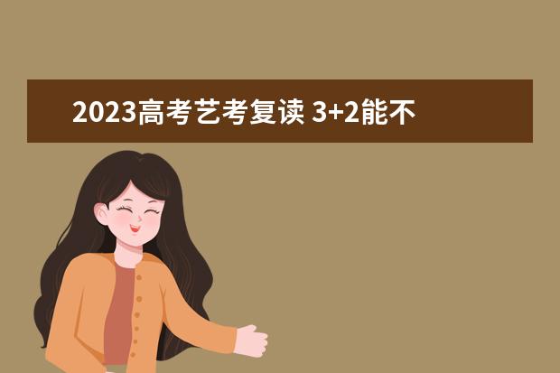 2023高考艺考复读 3+2能不能上完三年然后去艺术高考补习班复读一年然...