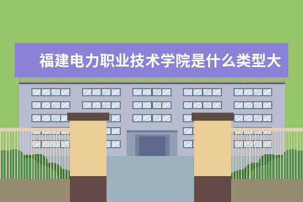 福建电力职业技术学院是什么类型大学 福建电力职业技术学院学校介绍