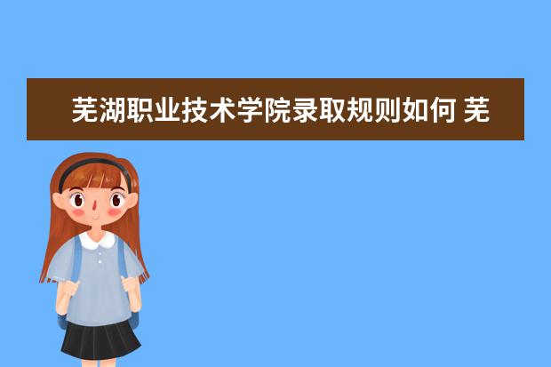 芜湖职业技术学院录取规则如何 芜湖职业技术学院就业状况介绍