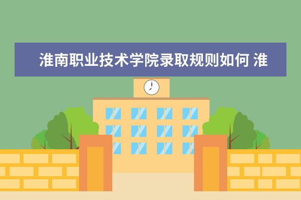 淮南职业技术学院录取规则如何 淮南职业技术学院就业状况介绍
