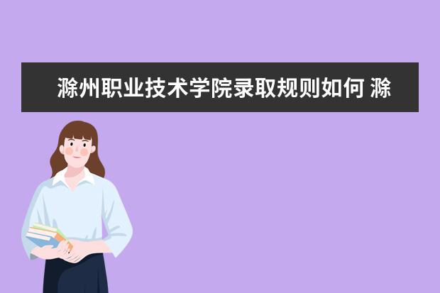 滁州职业技术学院录取规则如何 滁州职业技术学院就业状况介绍