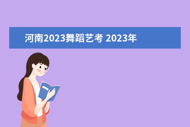 河南2023舞蹈艺考 2023年艺考时间安排表