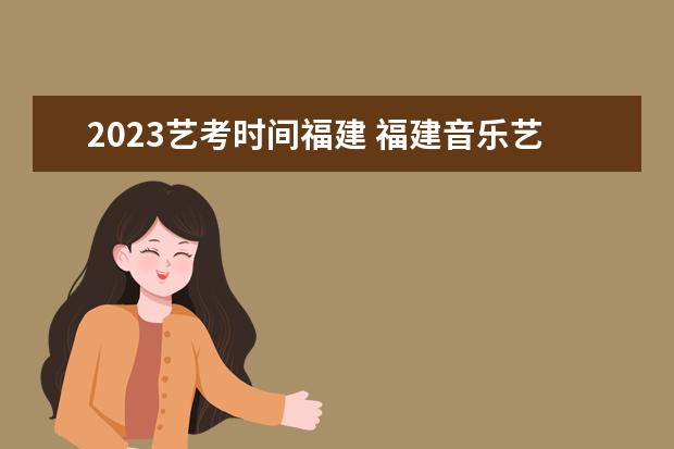 2023艺考时间福建 福建音乐艺考时间是什么时候,音乐统考考什么内容? -...