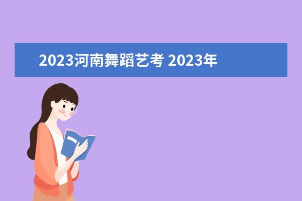 2023河南舞蹈艺考 2023年艺考时间安排表