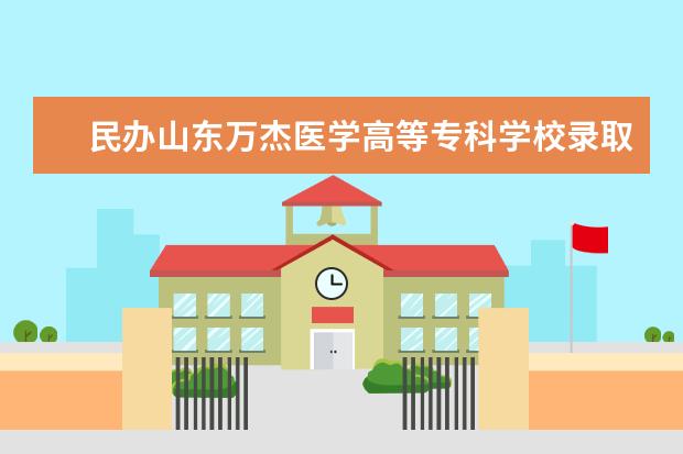 民办山东万杰医学高等专科学校录取规则如何 民办山东万杰医学高等专科学校就业状况介绍