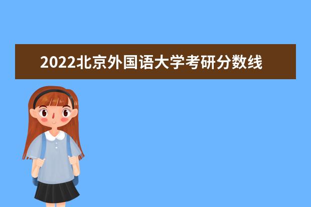 2022北京外国语大学考研分数线是多少 历年考研分数线