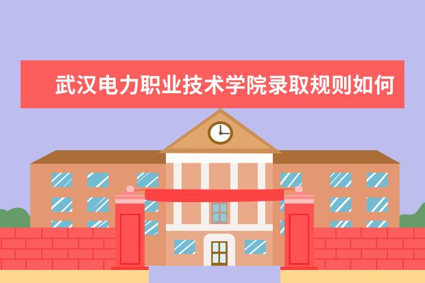 武汉电力职业技术学院录取规则如何 武汉电力职业技术学院就业状况介绍
