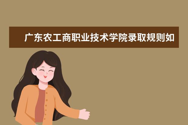 广东农工商职业技术学院录取规则如何 广东农工商职业技术学院就业状况介绍