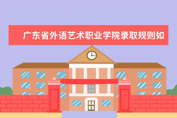 广东省外语艺术职业学院录取规则如何 广东省外语艺术职业学院就业状况介绍