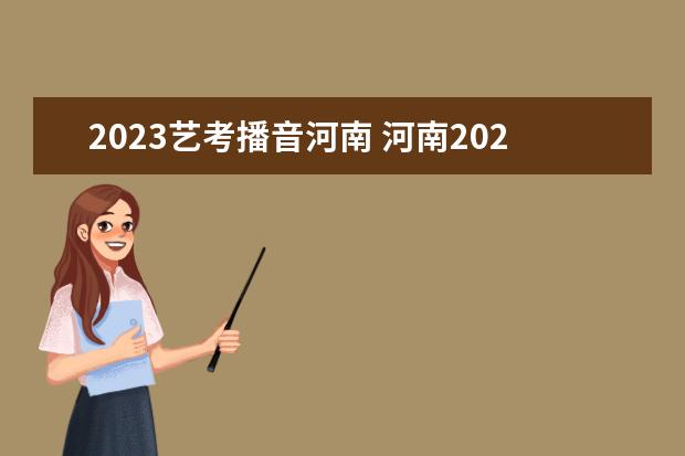 2023艺考播音河南 河南2023年艺考时间