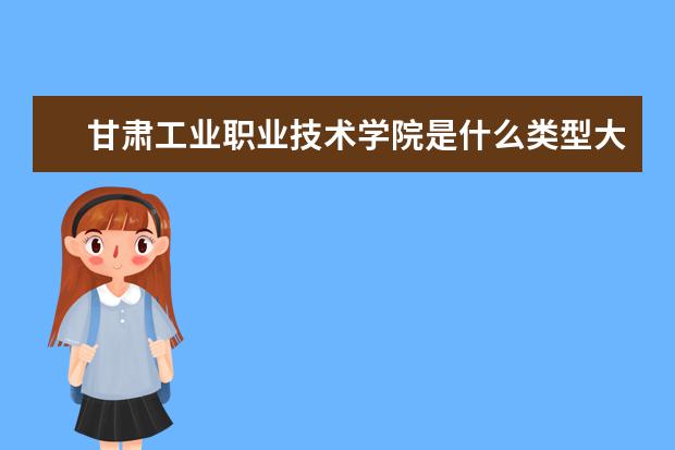 甘肃工业职业技术学院是什么类型大学 甘肃工业职业技术学院学校介绍