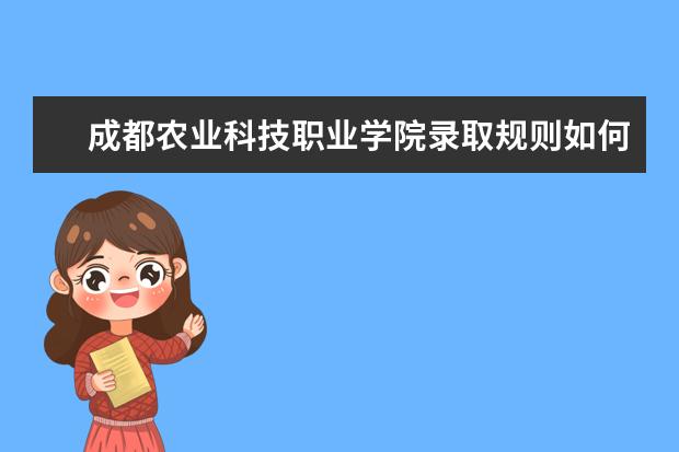 成都农业科技职业学院录取规则如何 成都农业科技职业学院就业状况介绍