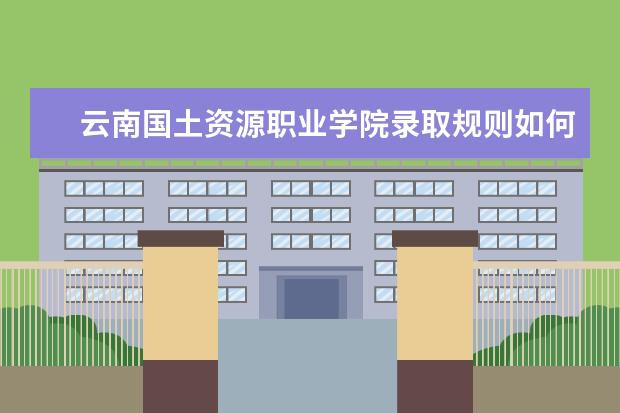 云南国土资源职业学院录取规则如何 云南国土资源职业学院就业状况介绍