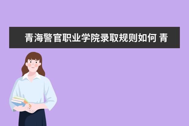 青海警官职业学院录取规则如何 青海警官职业学院就业状况介绍