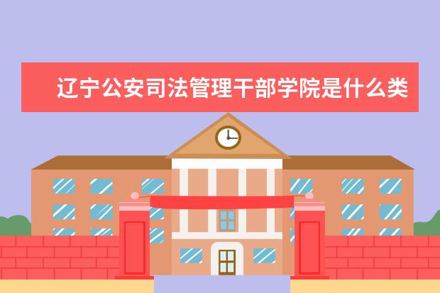 辽宁公安司法管理干部学院是什么类型大学 辽宁公安司法管理干部学院学校介绍