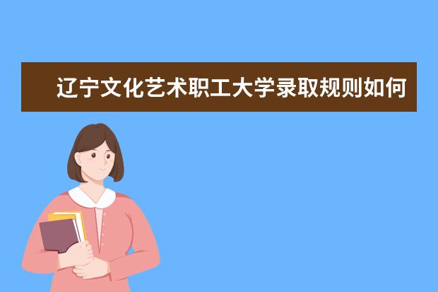 辽宁文化艺术职工大学录取规则如何 辽宁文化艺术职工大学就业状况介绍