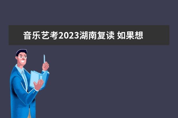 音乐艺考2023湖南复读 如果想高考后复读一年,然后0基础学音乐艺考晚不晚,...