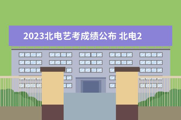 2023北电艺考成绩公布 北电2022艺考复试成绩查询时间