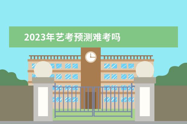 2023年艺考预测难考吗 
  2023高考会难吗