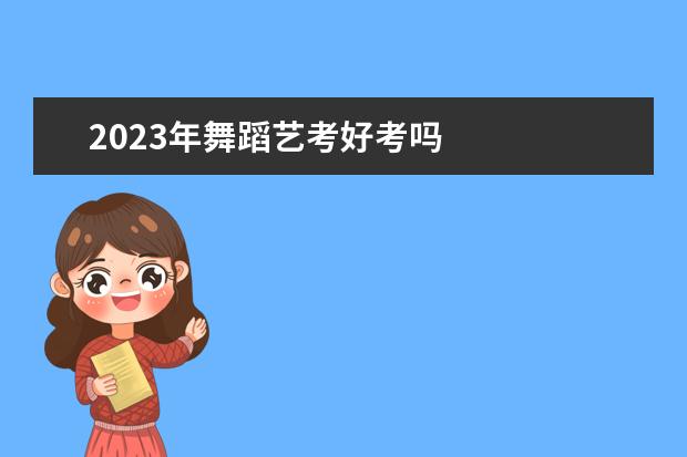 2023年舞蹈艺考好考吗 
  2023艺考难不难
  <br/>