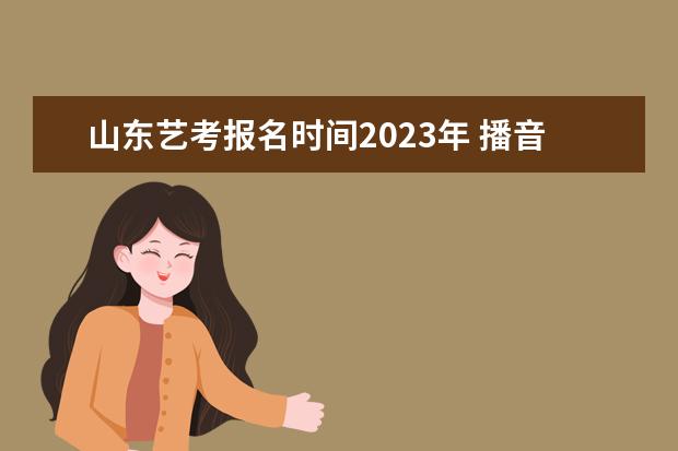 山东艺考报名时间2023年 播音与主持艺考时间