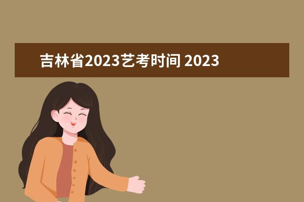 吉林省2023艺考时间 2023艺考日期是几月几号
