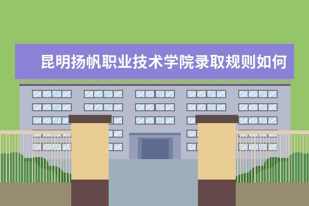 昆明扬帆职业技术学院录取规则如何 昆明扬帆职业技术学院就业状况介绍