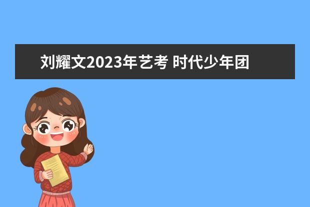 刘耀文2023年艺考 时代少年团以后会不会很难合体?