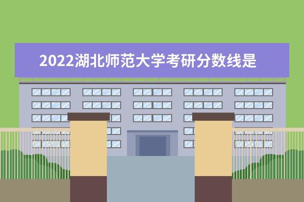 2022湖北师范大学考研分数线是多少 历年考研分数线