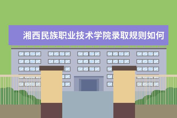 湘西民族职业技术学院录取规则如何 湘西民族职业技术学院就业状况介绍