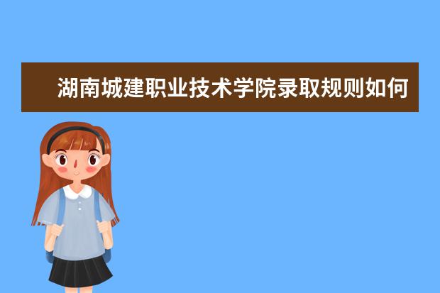 湖南城建职业技术学院录取规则如何 湖南城建职业技术学院就业状况介绍