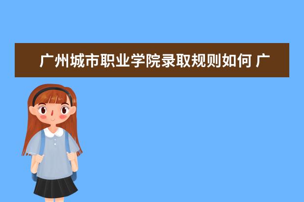 广州城市职业学院录取规则如何 广州城市职业学院就业状况介绍
