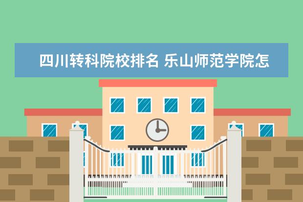 四川转科院校排名 乐山师范学院怎么样啊?