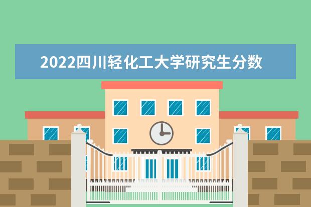 2022四川轻化工大学研究生分数线 往年考研分数线在多少分