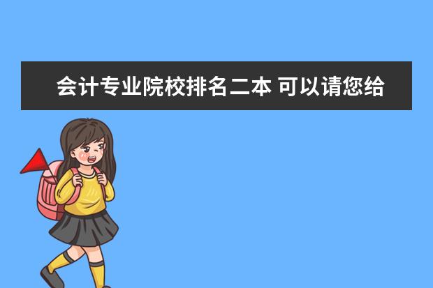 会计专业院校排名二本 可以请您给出二本院校会计专业的排名吗?详细点的。...