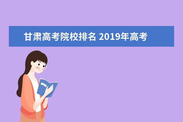 甘肃高考院校排名 2019年高考在甘肃省排名为26413名可以报考什么学校 ...