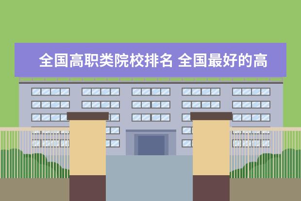全国高职类院校排名 全国最好的高职院校排名