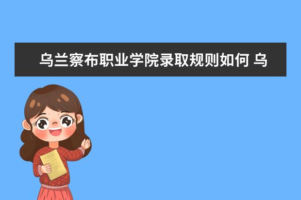 乌兰察布职业学院录取规则如何 乌兰察布职业学院就业状况介绍