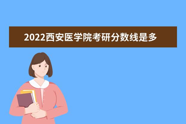 2022西安医学院考研分数线是多少 历年考研分数线