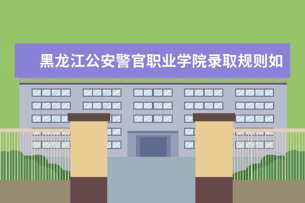 黑龙江公安警官职业学院录取规则如何 黑龙江公安警官职业学院就业状况介绍