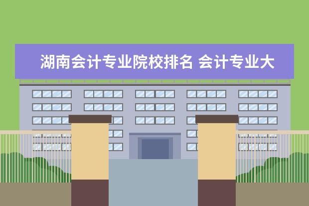 湖南会计专业院校排名 会计专业大学排名?