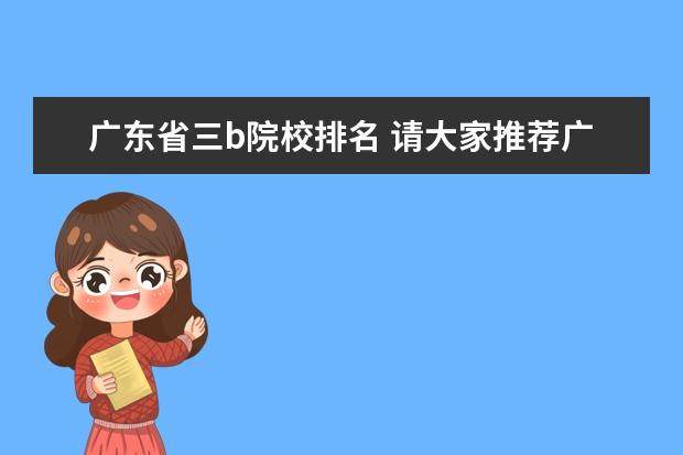 广东省三b院校排名 请大家推荐广东省几所比较好的3B院校