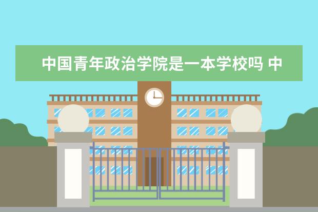 中国青年政治学院是一本学校吗 中国青年政治学院有什么专业