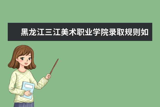 黑龙江三江美术职业学院录取规则如何 黑龙江三江美术职业学院就业状况介绍