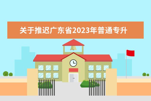 关于推迟广东省2023年普通专升本报名工作的公告
