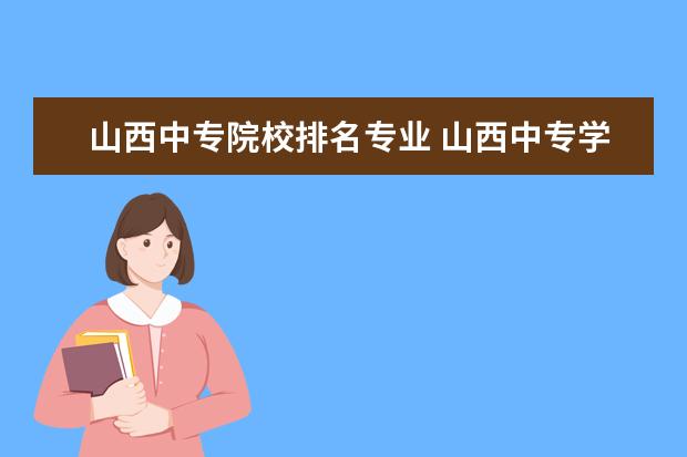 山西中专院校排名专业 山西中专学校推荐